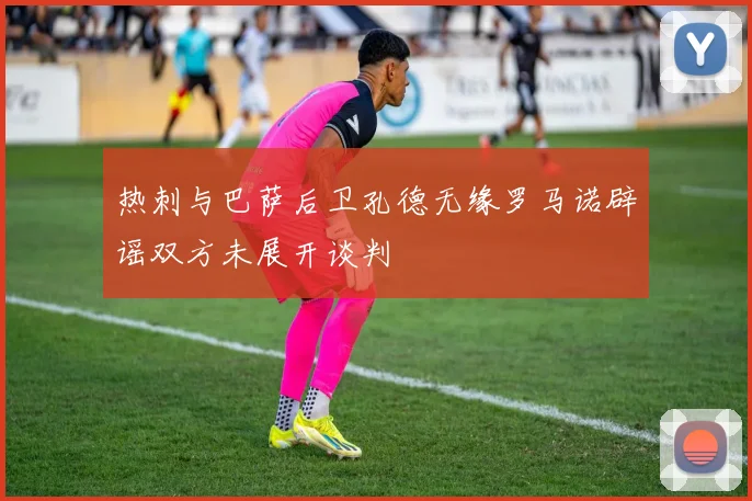 热刺与巴萨后卫孔德无缘罗马诺辟谣双方未展开谈判